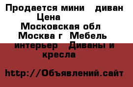 Продается мини - диван › Цена ­ 15 000 - Московская обл., Москва г. Мебель, интерьер » Диваны и кресла   